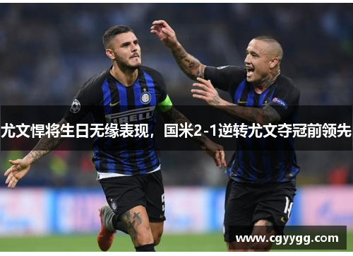 尤文悍将生日无缘表现，国米2-1逆转尤文夺冠前领先