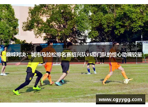 巅峰对决：城市马拉松排名赛绍兴队vs厦门队的惊心动魄较量